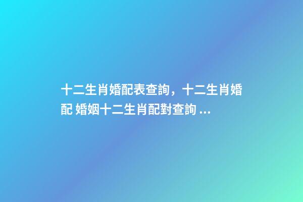 十二生肖婚配表查詢，十二生肖婚配 婚姻十二生肖配對查詢 生肖配對-第1張-觀點-玄機派